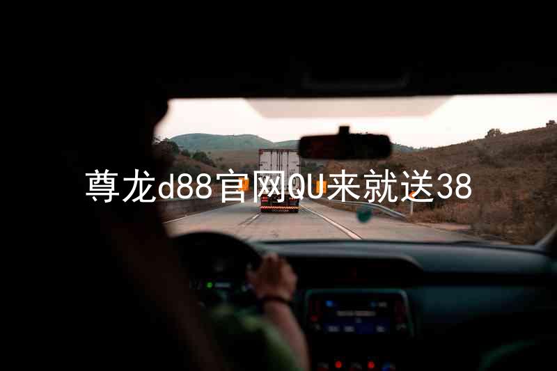 尊龙d88官网QU来就送38
