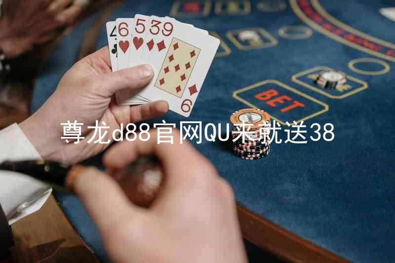 尊龙d88官网QU来就送38