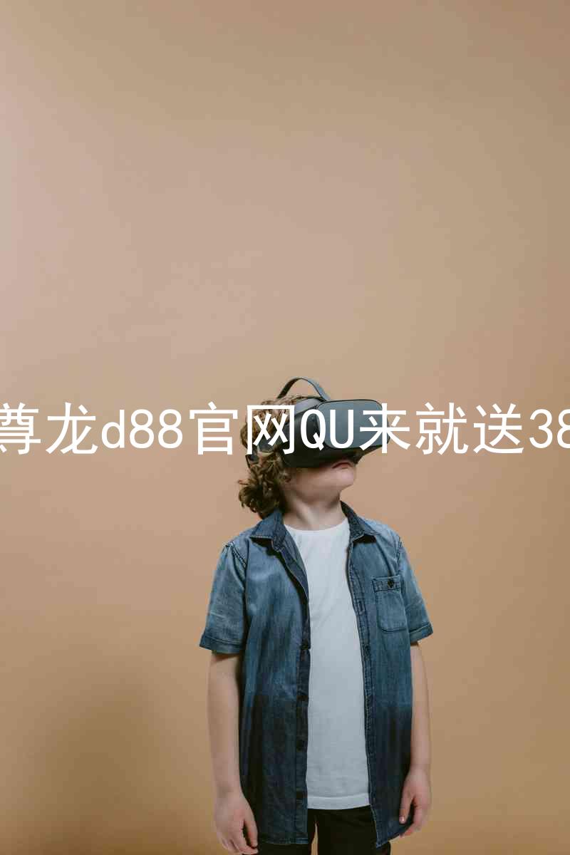 尊龙d88官网QU来就送38